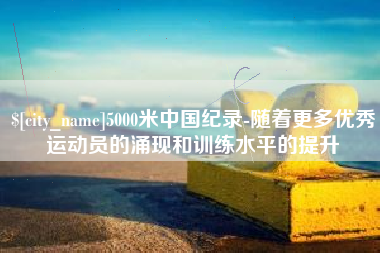 栖霞5000米中国纪录-随着更多优秀运动员的涌现和训练水平的提升