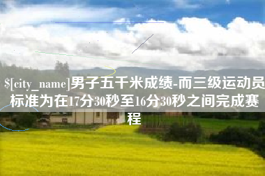 栖霞男子五千米成绩-而三级运动员标准为在17分30秒至16分30秒之间完成赛程