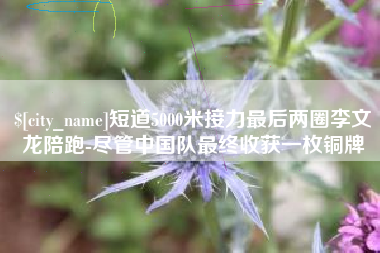栖霞短道5000米接力最后两圈李文龙陪跑-尽管中国队最终收获一枚铜牌