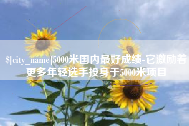 栖霞5000米国内最好成绩-它激励着更多年轻选手投身于5000米项目