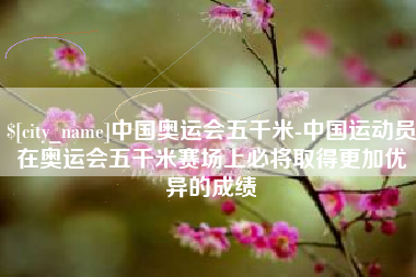 栖霞中国奥运会五千米-中国运动员在奥运会五千米赛场上必将取得更加优异的成绩