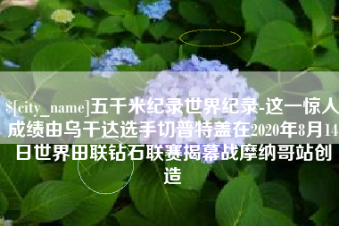 栖霞五千米纪录世界纪录-这一惊人成绩由乌干达选手切普特盖在2020年8月14日世界田联钻石联赛揭幕战摩纳哥站创造