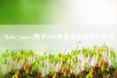 栖霞男子5000米竞走成绩怎么样了