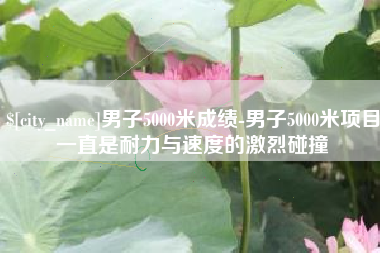 栖霞男子5000米成绩-男子5000米项目一直是耐力与速度的激烈碰撞