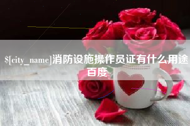 栖霞消防设施操作员证有什么用途百度