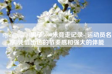 栖霞男子5000米竞走记录-[运动员名字]凭借出色的节奏感和强大的体能