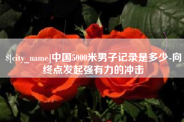 栖霞中国5000米男子记录是多少-向终点发起强有力的冲击