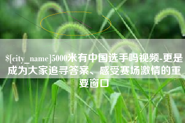 栖霞5000米有中国选手吗视频-更是成为大家追寻答案、感受赛场激情的重要窗口