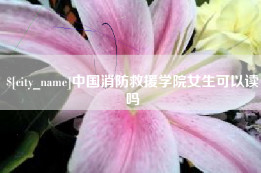 栖霞中国消防救援学院女生可以读吗