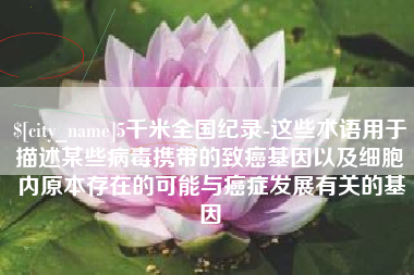 栖霞5千米全国纪录-这些术语用于描述某些病毒携带的致癌基因以及细胞内原本存在的可能与癌症发展有关的基因