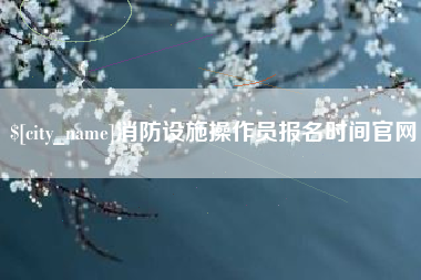 栖霞消防设施操作员报名时间官网