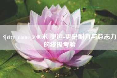栖霞5000米 奥运-更是耐力与意志力的终极考验