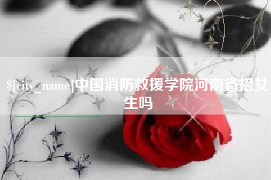 栖霞中国消防救援学院河南省招女生吗