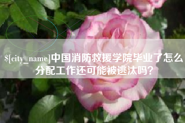 栖霞中国消防救援学院毕业了怎么分配工作还可能被逃汰吗？