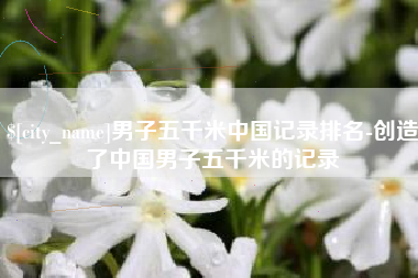 栖霞男子五千米中国记录排名-创造了中国男子五千米的记录