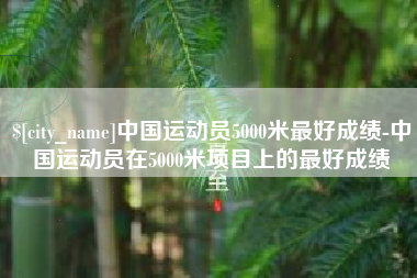 栖霞中国运动员5000米最好成绩-中国运动员在5000米项目上的最好成绩