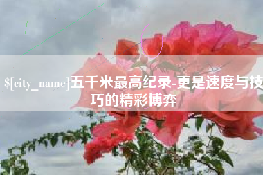 栖霞五千米最高纪录-更是速度与技巧的精彩博弈