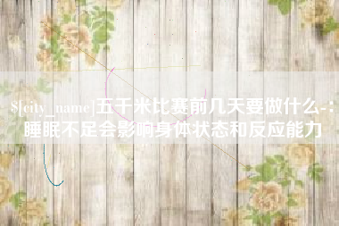 栖霞五千米比赛前几天要做什么-：睡眠不足会影响身体状态和反应能力