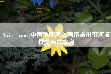 栖霞中国地图怎么画带省份带河流铁路海洋半岛
