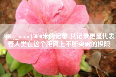 栖霞5000米的记录-其记录更是代表着人类在这个距离上不断突破的极限
