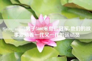 栖霞男子5000米奥运冠军-他们的故事激励着一代又一代的运动员