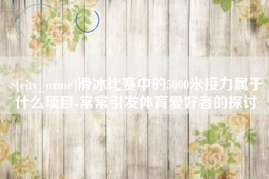 栖霞滑冰比赛中的5000米接力属于什么项目-常常引发体育爱好者的探讨