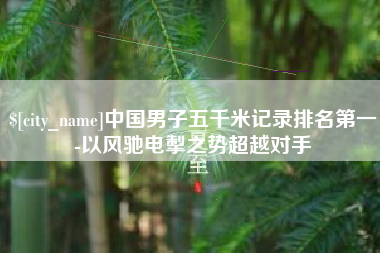 栖霞中国男子五千米记录排名第一-以风驰电掣之势超越对手