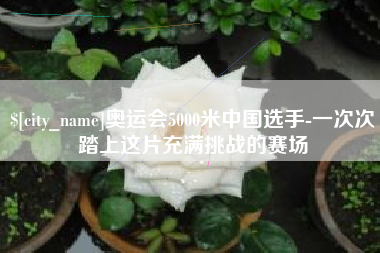 栖霞奥运会5000米中国选手-一次次踏上这片充满挑战的赛场