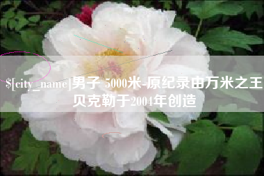 栖霞男子 5000米-原纪录由万米之王贝克勒于2004年创造
