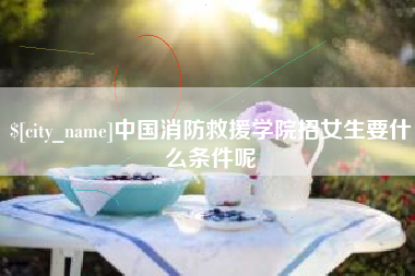 栖霞中国消防救援学院招女生要什么条件呢