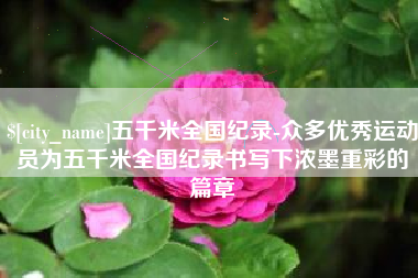 栖霞五千米全国纪录-众多优秀运动员为五千米全国纪录书写下浓墨重彩的篇章