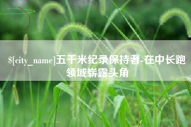 栖霞五千米纪录保持者-在中长跑领域崭露头角
