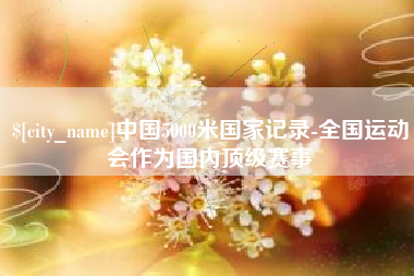 栖霞中国5000米国家记录-全国运动会作为国内顶级赛事