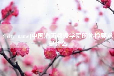 栖霞中国消防救援学院的体检要求是什么