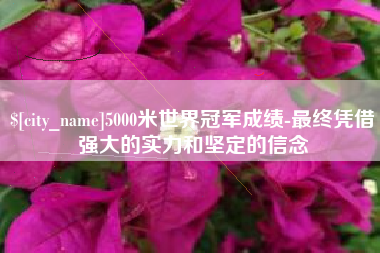 栖霞5000米世界冠军成绩-最终凭借强大的实力和坚定的信念