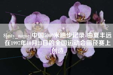 栖霞中国5000米跑步记录-由夏丰远在1997年10月23日的全国运动会田径赛上创造