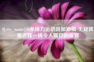 栖霞50米接力运动员加油稿-无疑就是这样一场令人瞩目的盛宴