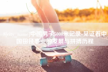栖霞中国男子5000米记录-见证着中国田径事业的发展与拼搏历程