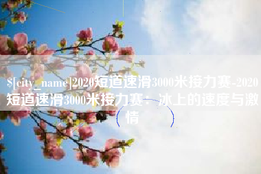 栖霞2020短道速滑3000米接力赛-2020短道速滑3000米接力赛：冰上的速度与激情