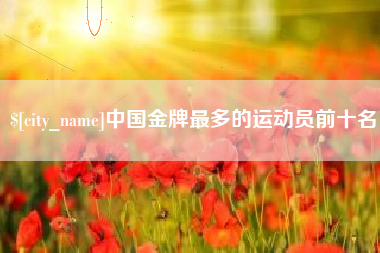 栖霞中国金牌最多的运动员前十名