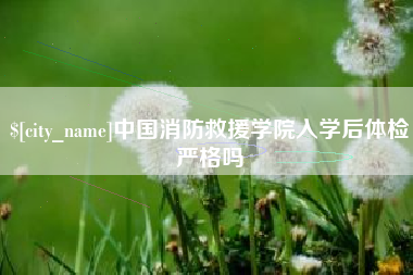 栖霞中国消防救援学院入学后体检严格吗