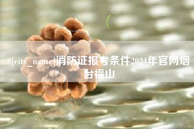栖霞消防证报考条件2024年官网烟台福山