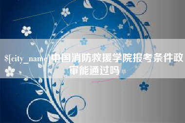 栖霞中国消防救援学院报考条件政审能通过吗
