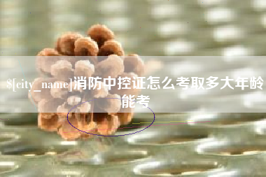 栖霞消防中控证怎么考取多大年龄能考